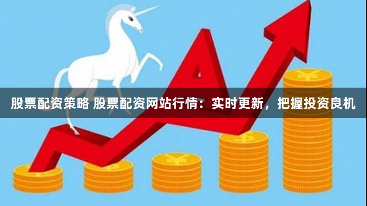 股票配资策略 股票配资网站行情：实时更新，把握投资良机