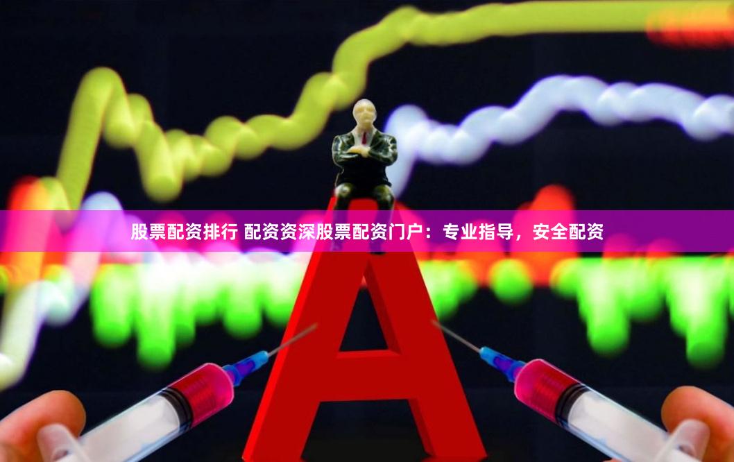 股票配资排行 配资资深股票配资门户：专业指导，安全配资
