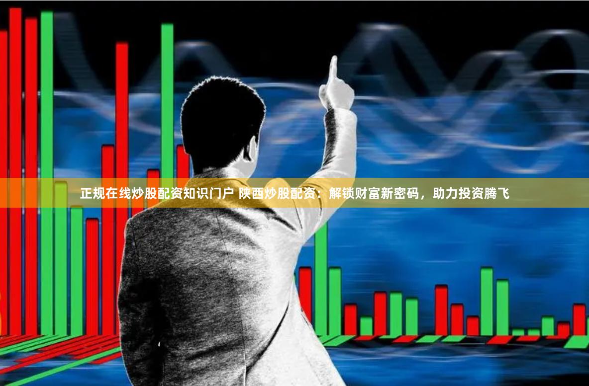 正规在线炒股配资知识门户 陕西炒股配资：解锁财富新密码，助力投资腾飞