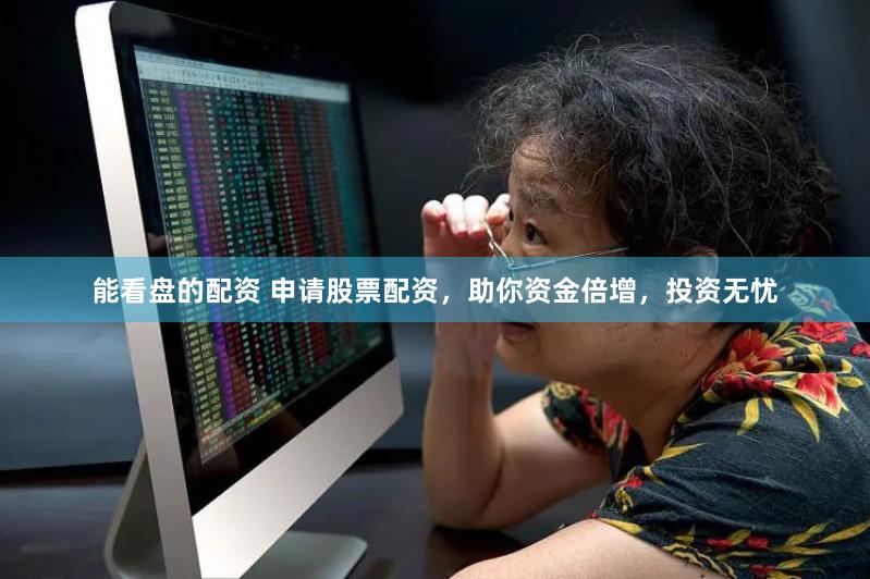 能看盘的配资 申请股票配资，助你资金倍增，投资无忧