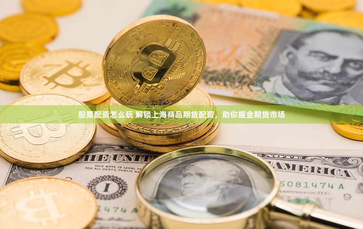 股票配资怎么玩 解锁上海商品期货配资，助你掘金期货市场