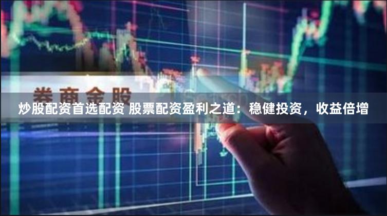 炒股配资首选配资 股票配资盈利之道：稳健投资，收益倍增