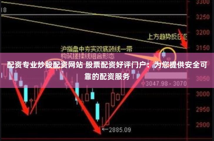 配资专业炒股配资网站 股票配资好评门户：为您提供安全可靠的配资服务