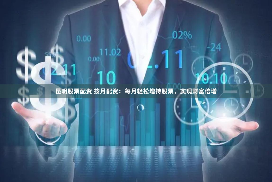 昆明股票配资 按月配资：每月轻松增持股票，实现财富倍增