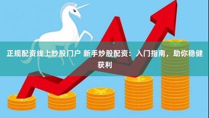 正规配资线上炒股门户 新手炒股配资：入门指南，助你稳健获利