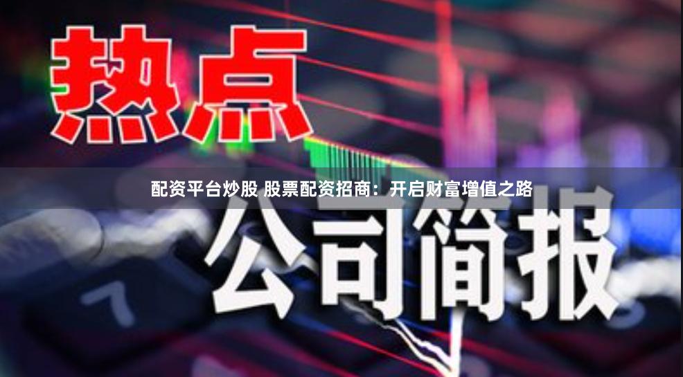 配资平台炒股 股票配资招商：开启财富增值之路