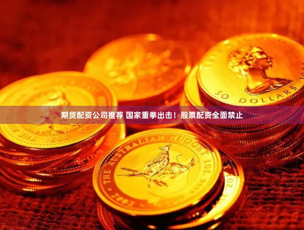 期货配资公司推荐 国家重拳出击！股票配资全面禁止