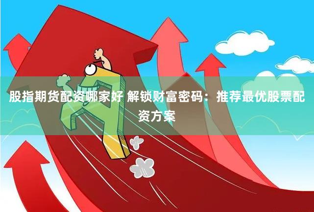 股指期货配资哪家好 解锁财富密码：推荐最优股票配资方案