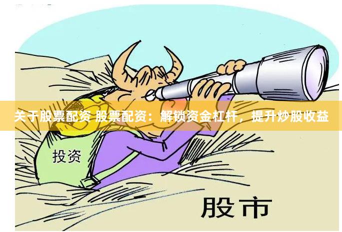 关于股票配资 股票配资：解锁资金杠杆，提升炒股收益
