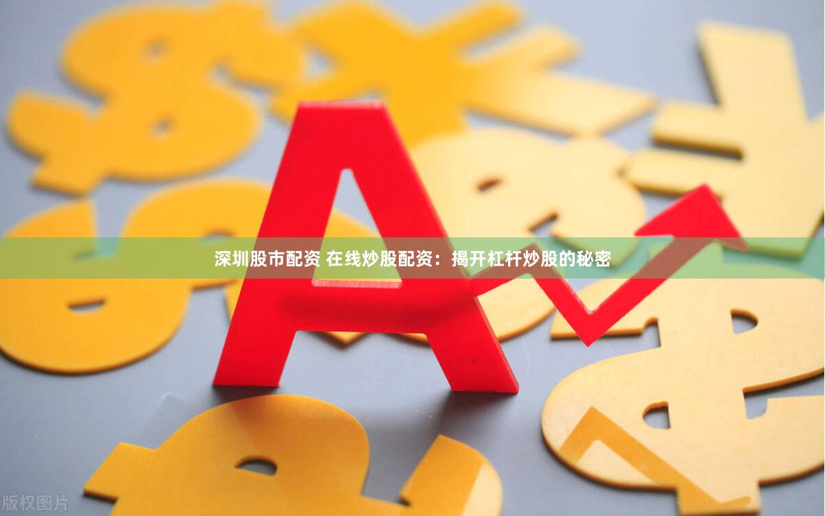 深圳股市配资 在线炒股配资：揭开杠杆炒股的秘密