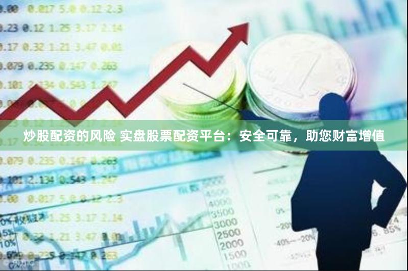 炒股配资的风险 实盘股票配资平台：安全可靠，助您财富增值