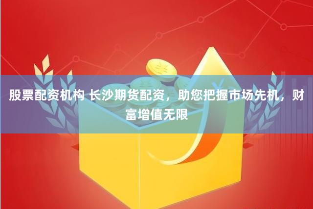 股票配资机构 长沙期货配资，助您把握市场先机，财富增值无限