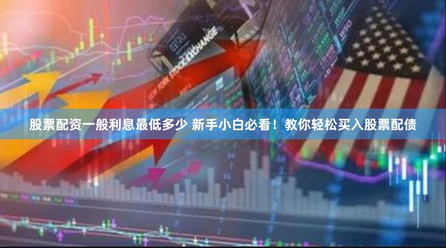 股票配资一般利息最低多少 新手小白必看！教你轻松买入股票配债