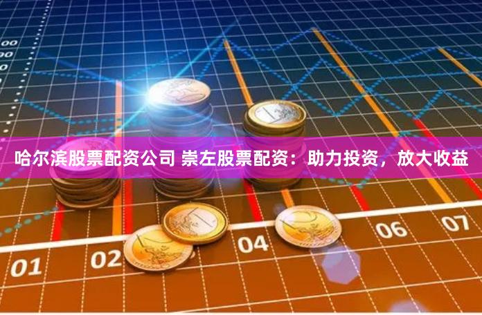 哈尔滨股票配资公司 崇左股票配资：助力投资，放大收益