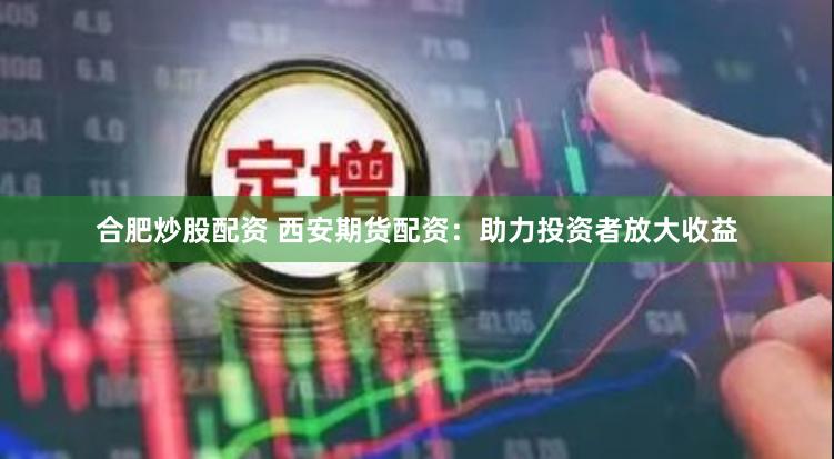 合肥炒股配资 西安期货配资：助力投资者放大收益
