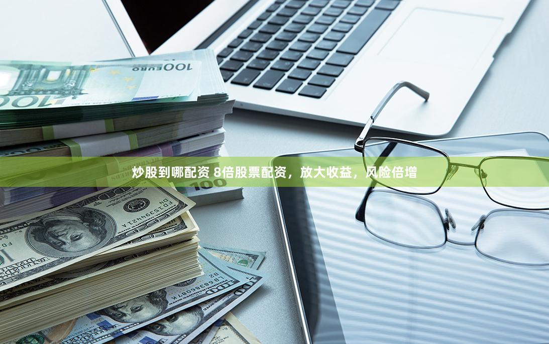 炒股到哪配资 8倍股票配资，放大收益，风险倍增