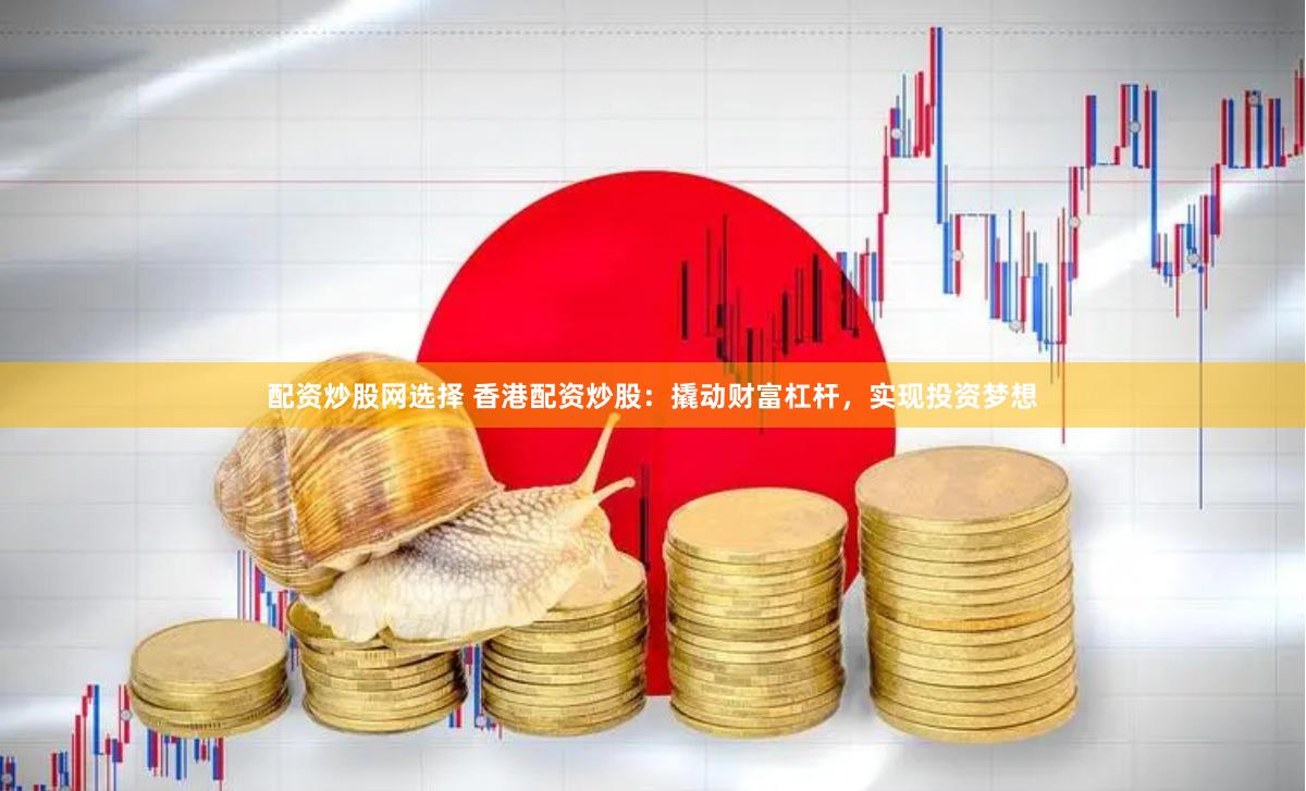 配资炒股网选择 香港配资炒股：撬动财富杠杆，实现投资梦想