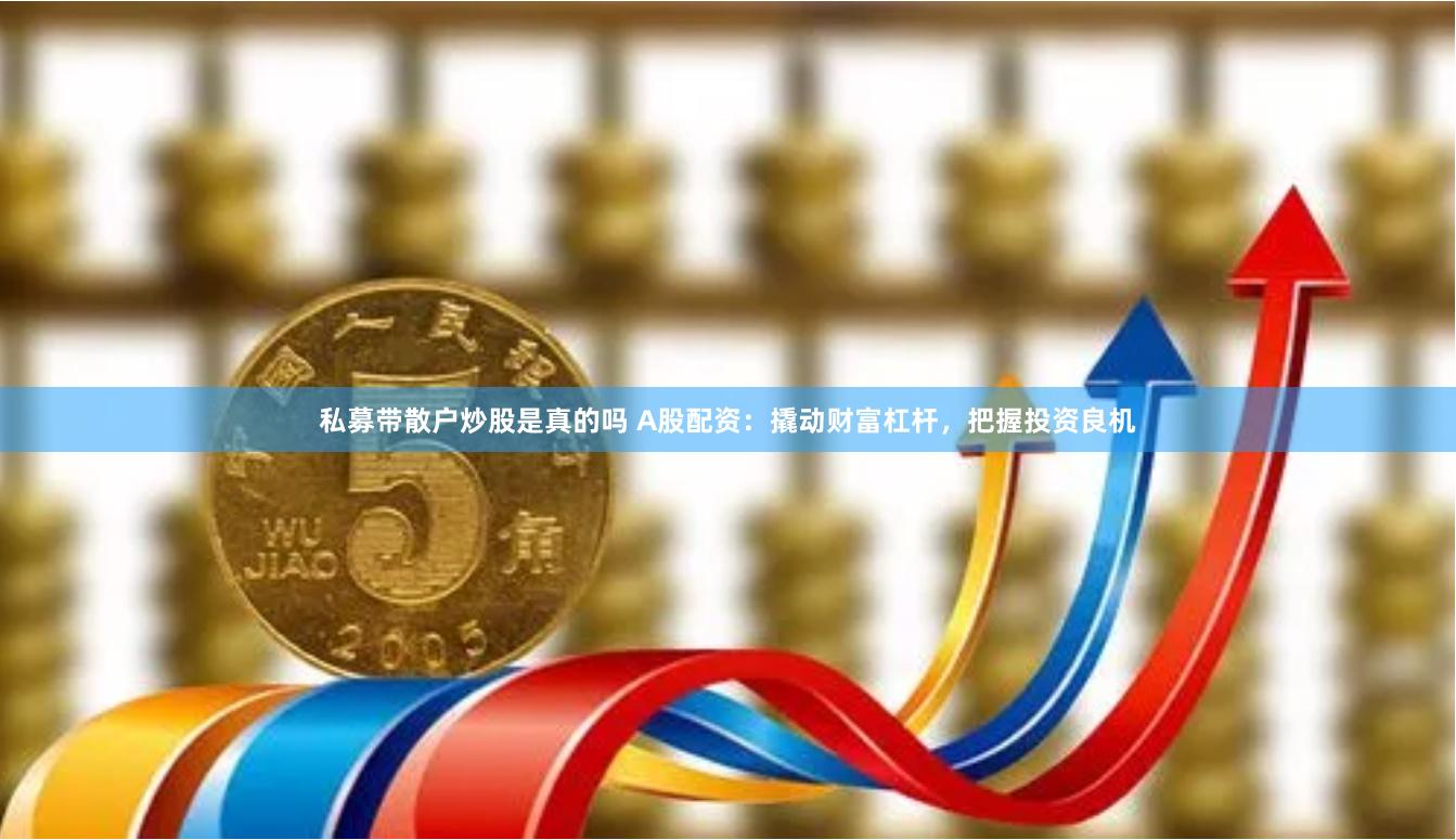 私募带散户炒股是真的吗 A股配资：撬动财富杠杆，把握投资良机
