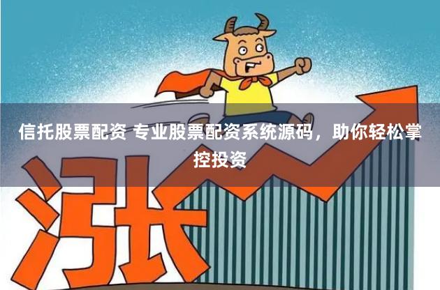 信托股票配资 专业股票配资系统源码，助你轻松掌控投资
