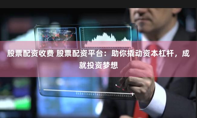 股票配资收费 股票配资平台：助你撬动资本杠杆，成就投资梦想