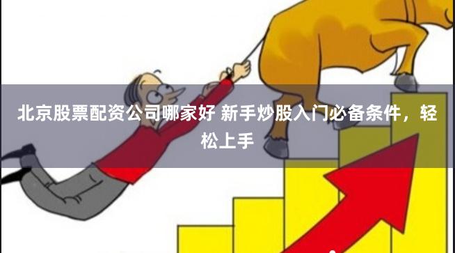 北京股票配资公司哪家好 新手炒股入门必备条件，轻松上手