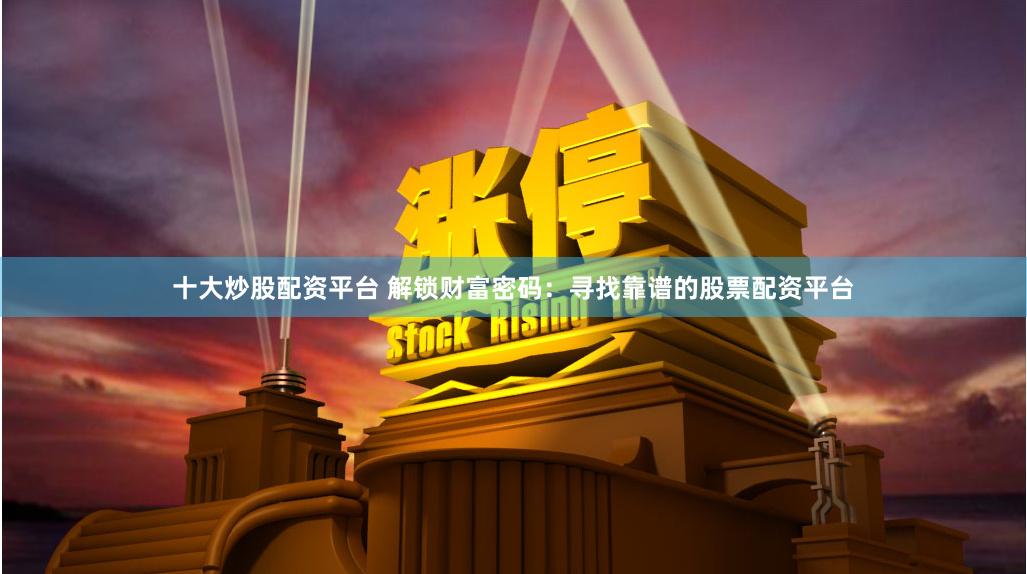 十大炒股配资平台 解锁财富密码：寻找靠谱的股票配资平台