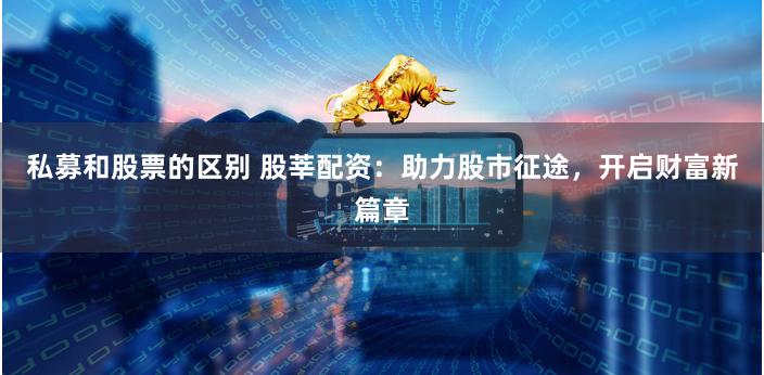 私募和股票的区别 股莘配资：助力股市征途，开启财富新篇章