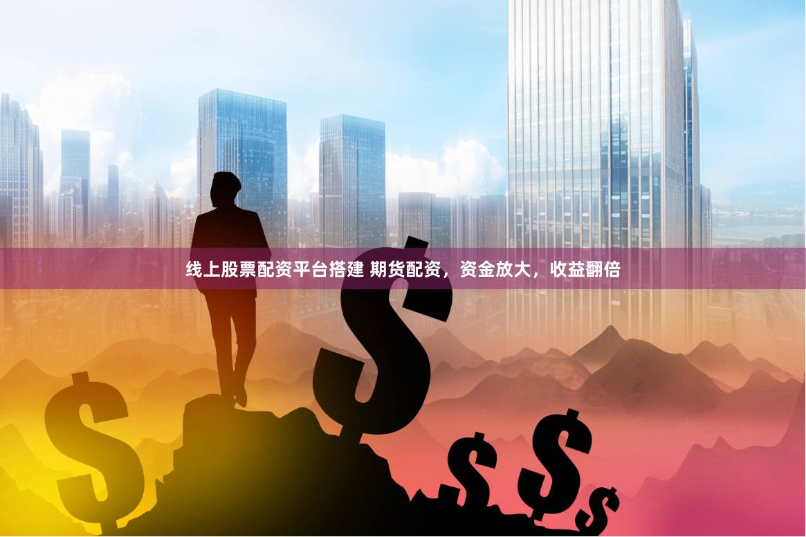 线上股票配资平台搭建 期货配资，资金放大，收益翻倍