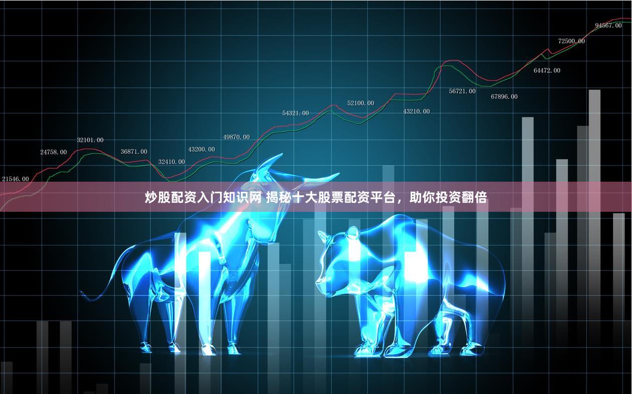炒股配资入门知识网 揭秘十大股票配资平台，助你投资翻倍