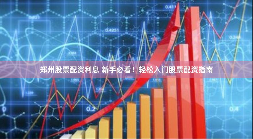 郑州股票配资利息 新手必看！轻松入门股票配资指南