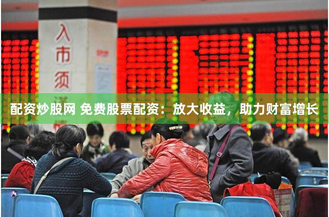 配资炒股网 免费股票配资：放大收益，助力财富增长