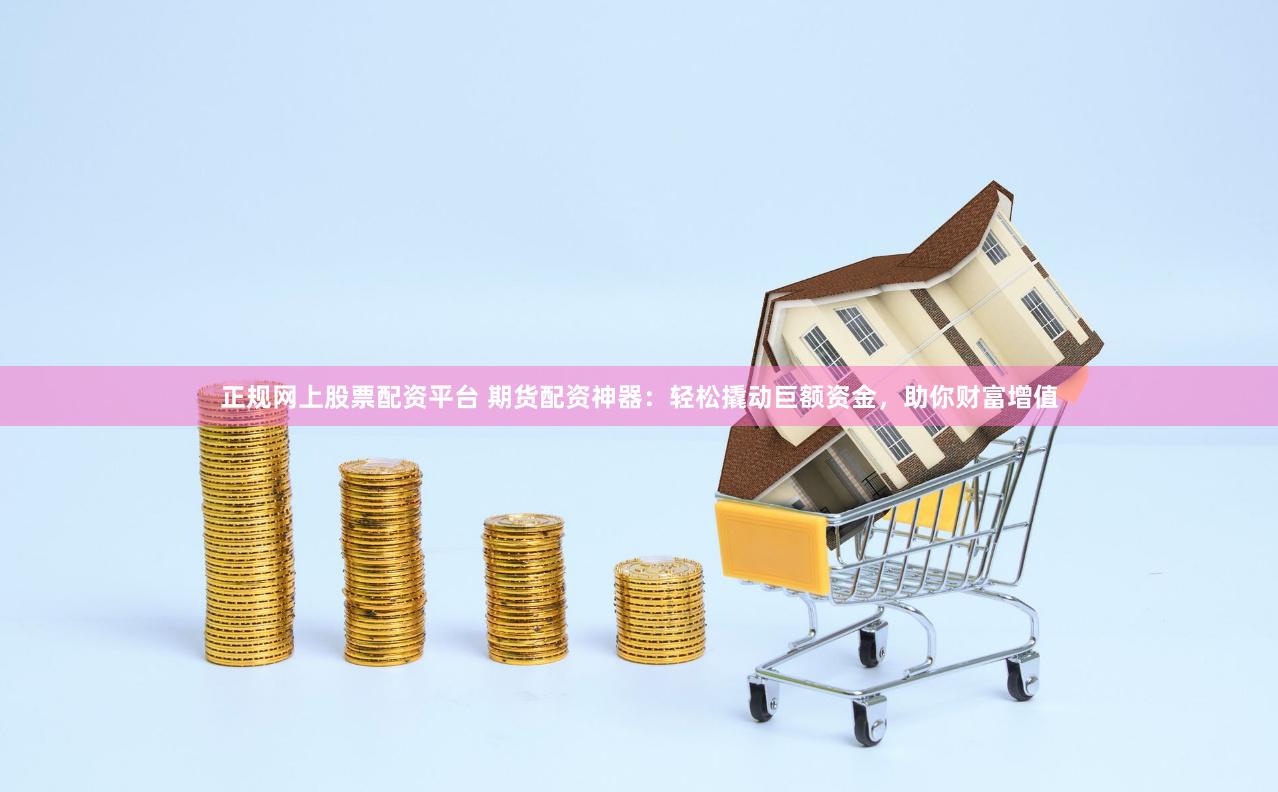 正规网上股票配资平台 期货配资神器：轻松撬动巨额资金，助你财富增值